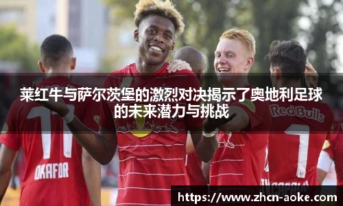 莱红牛与萨尔茨堡的激烈对决揭示了奥地利足球的未来潜力与挑战