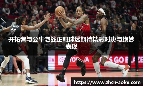 开拓者与公牛激战正酣球迷期待精彩对决与绝妙表现